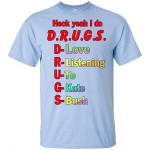 Heck Yeah I Do D.R.U.G.S. D-Love R-Listening U-To G-Kate S-Bush T-Shirts, Hoodie, Tank 16