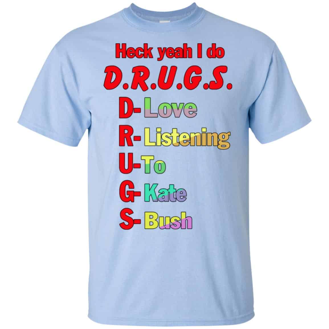 Heck Yeah I Do D.R.U.G.S. D-Love R-Listening U-To G-Kate S-Bush T-Shirts, Hoodie, | 0sTees