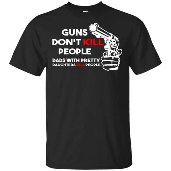 Guns Don't Kill People Dads With Pretty Daughters Kill People T-Shirts, Hoodie, Tank 3