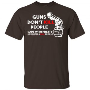 Guns Don't Kill People Dads With Pretty Daughters Kill People T-Shirts, Hoodie, Tank 28