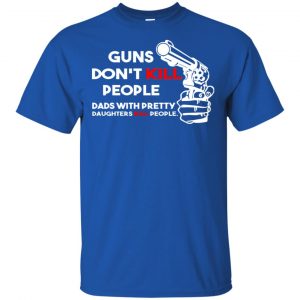 Guns Don't Kill People Dads With Pretty Daughters Kill People T-Shirts, Hoodie, Tank 30
