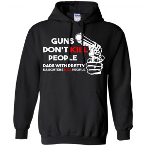 Guns Don't Kill People Dads With Pretty Daughters Kill People T-Shirts, Hoodie, Tank 34