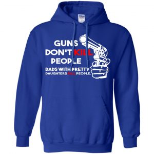 Guns Don't Kill People Dads With Pretty Daughters Kill People T-Shirts, Hoodie, Tank 40