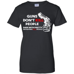 Guns Don't Kill People Dads With Pretty Daughters Kill People T-Shirts, Hoodie, Tank 42