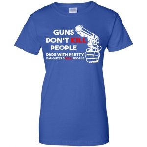 Guns Don't Kill People Dads With Pretty Daughters Kill People T-Shirts, Hoodie, Tank 48