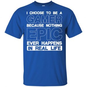 I Choose To Be A Gamer Because Nothing Epic Ever Happens In Real Life T-Shirts, Hoodie, Tank 16