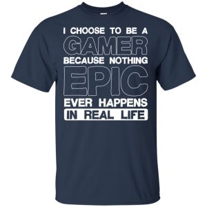 I Choose To Be A Gamer Because Nothing Epic Ever Happens In Real Life T-Shirts, Hoodie, Tank 17