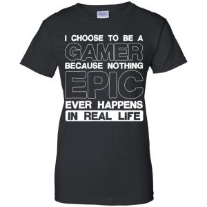 I Choose To Be A Gamer Because Nothing Epic Ever Happens In Real Life T-Shirts, Hoodie, Tank 22