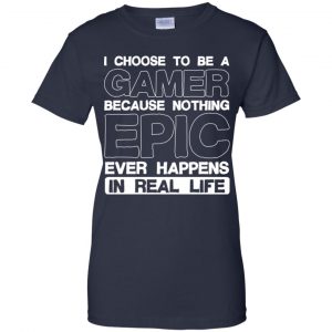 I Choose To Be A Gamer Because Nothing Epic Ever Happens In Real Life T-Shirts, Hoodie, Tank 24