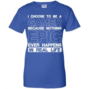 I Choose To Be A Gamer Because Nothing Epic Ever Happens In Real Life T-Shirts, Hoodie, Tank 25