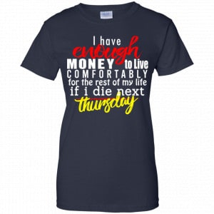 I Have Enough Money To Live Comfortably For The Rest Of My Life If I Die Next Thursday Shirt, Hoodie, Tank 24 I Have Enough Money To Live Comfortably For The Rest Of My Life If I Die Next Thursday Shirt, Hoodie, Tank 24