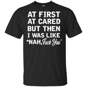 At First A Cared But Then I Was Like Nah Fuck You Shirt, Hoodie, Tank Apparel