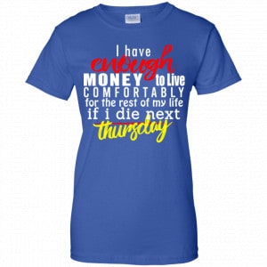 I Have Enough Money To Live Comfortably For The Rest Of My Life If I Die Next Thursday Shirt, Hoodie, Tank 25 I Have Enough Money To Live Comfortably For The Rest Of My Life If I Die Next Thursday Shirt, Hoodie, Tank 25