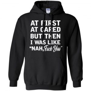 At First A Cared But Then I Was Like Nah Fuck You Shirt, Hoodie, Tank 18