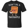 Don't Be A Twatwaffle Shirt, Hoodie, Tank 2 Don't Be A Twatwaffle Shirt, Hoodie, Tank 2
