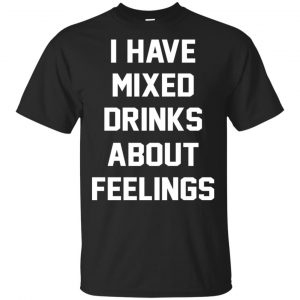 I Have Mixed Drinks About Feelings Shirt, Hoodie, Tank Apparel