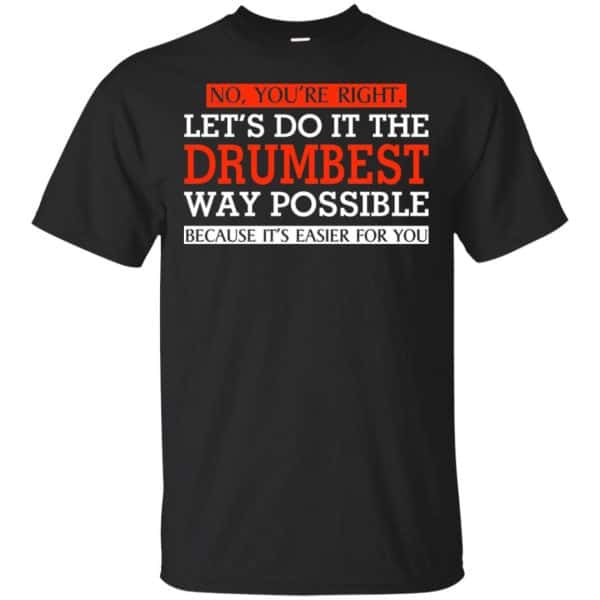 No You're Right Let's Do It The Drumbest Way Possible Because It's Easier For You Shirt, Hoodie, Tank 3