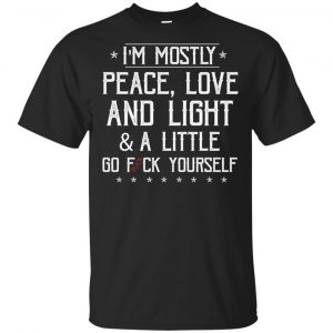 I’m Mostly Peace, Love And Light & A Little Go Fuck Yourself Shirt, Hoodie, Tank Apparel