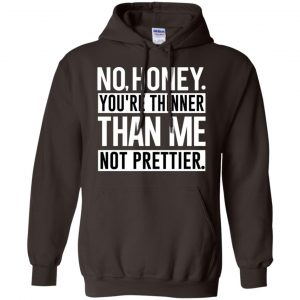 No Honey You're Thinner Than Me Not Prettier Shirt, Hoodie, Tank 20