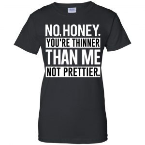 No Honey You're Thinner Than Me Not Prettier Shirt, Hoodie, Tank 22