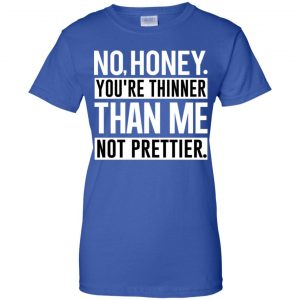 No Honey You're Thinner Than Me Not Prettier Shirt, Hoodie, Tank 25
