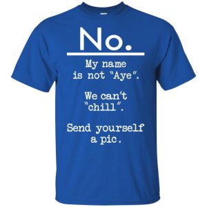 No My Name Is Not Aye We Can't Chill Send Yourself A Pic Shirt, Hoodie, Tank 16 No My Name Is Not Aye We Can't Chill Send Yourself A Pic Shirt, Hoodie, Tank 16