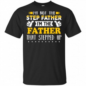 I’m Not The Step Father I’m The Father That Stepped Up Shirt, Hoodie Family