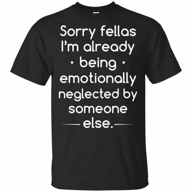 Sorry Fellas I'm Already Being Emotionally Neglected By Someone Else Shirt