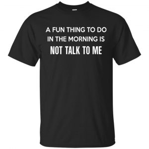 A Fun Thing To Do In The Morning Is Not Talk To Me Shirt, Hoodie, Tank Apparel