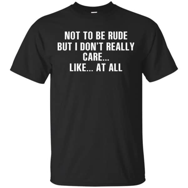 Not To Be Rude But I Don’t Really Care … Like At All Shirt, Hoodie, Tank Apparel 3