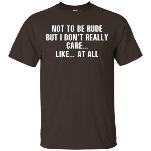 Not To Be Rude But I Don't Really Care ... Like At All Shirt, Hoodie, Tank 15