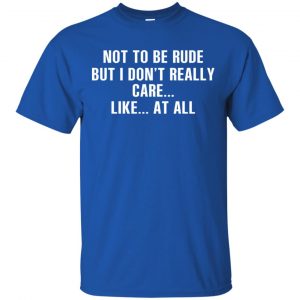 Not To Be Rude But I Don't Really Care ... Like At All Shirt, Hoodie, Tank 16