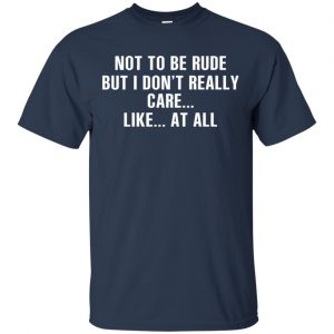 Not To Be Rude But I Don't Really Care ... Like At All Shirt, Hoodie, Tank 17