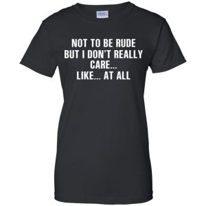 Not To Be Rude But I Don't Really Care ... Like At All Shirt, Hoodie, Tank 22