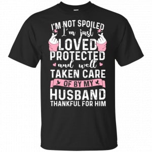I’m Not Spoiled I’m Just Loved Protected And Well Taken Care Of By My Husband Shirt, Hoodie, Tank Apparel