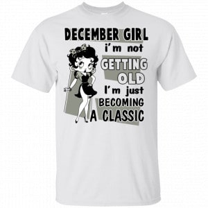 December Girl I’m Not Getting Old I’m Just Becoming A Classic Shirt, Hoodie, Tank New Designs 2