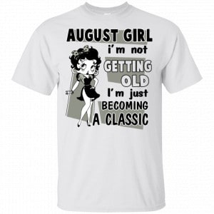 August Girl I’m Not Getting Old I’m Just Becoming A Classic Shirt, Hoodie, Tank New Designs 2