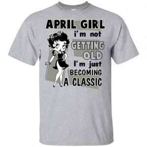 April Girl I’m Not Getting Old I’m Just Becoming A Classic Shirt, Hoodie, Tank New Designs