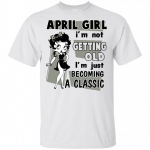 April Girl I’m Not Getting Old I’m Just Becoming A Classic Shirt, Hoodie, Tank New Designs 2