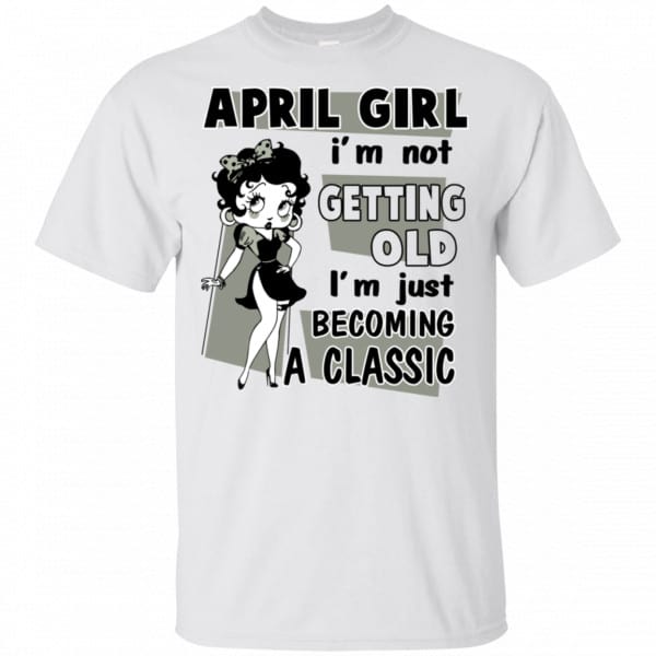April Girl I’m Not Getting Old I’m Just Becoming A Classic Shirt, Hoodie, Tank New Designs 4
