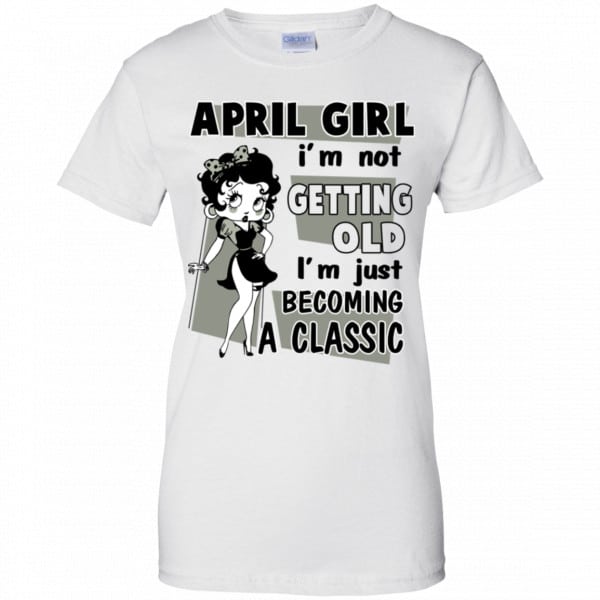 April Girl I’m Not Getting Old I’m Just Becoming A Classic Shirt, Hoodie, Tank New Designs 13