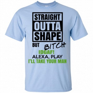 Straight Outta Shape But Bitch IDGAF Alexa Play I’ll Take Your Man Shirt, Hoodie, Tank 16