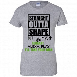 Straight Outta Shape But Bitch IDGAF Alexa Play I’ll Take Your Man Shirt, Hoodie, Tank 23