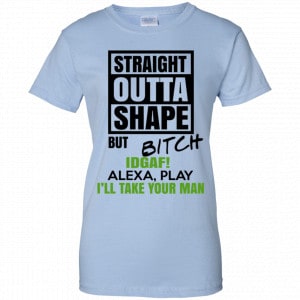 Straight Outta Shape But Bitch IDGAF Alexa Play I’ll Take Your Man Shirt, Hoodie, Tank 25