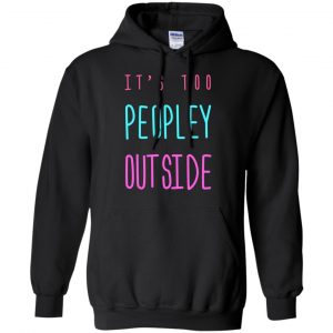 It's Too Peopley Out Side Shirt, Hoodie, Tank 18 It's Too Peopley Out Side Shirt, Hoodie, Tank 18
