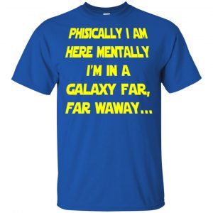 Physically I Am Here Mentally I'm In A Galaxy Far Far Waway Shirt, Hoodie, Tank 16 Physically I Am Here Mentally I'm In A Galaxy Far Far Waway Shirt, Hoodie, Tank 16