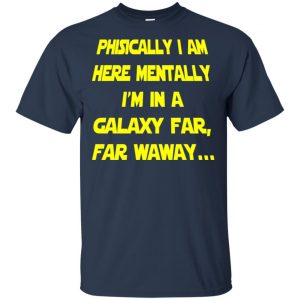 Physically I Am Here Mentally I'm In A Galaxy Far Far Waway Shirt, Hoodie, Tank 17 Physically I Am Here Mentally I'm In A Galaxy Far Far Waway Shirt, Hoodie, Tank 17