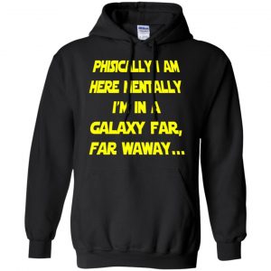Physically I Am Here Mentally I'm In A Galaxy Far Far Waway Shirt, Hoodie, Tank 18 Physically I Am Here Mentally I'm In A Galaxy Far Far Waway Shirt, Hoodie, Tank 18