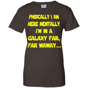 Physically I Am Here Mentally I'm In A Galaxy Far Far Waway Shirt, Hoodie, Tank 23 Physically I Am Here Mentally I'm In A Galaxy Far Far Waway Shirt, Hoodie, Tank 23
