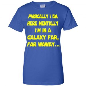 Physically I Am Here Mentally I'm In A Galaxy Far Far Waway Shirt, Hoodie, Tank 25 Physically I Am Here Mentally I'm In A Galaxy Far Far Waway Shirt, Hoodie, Tank 25